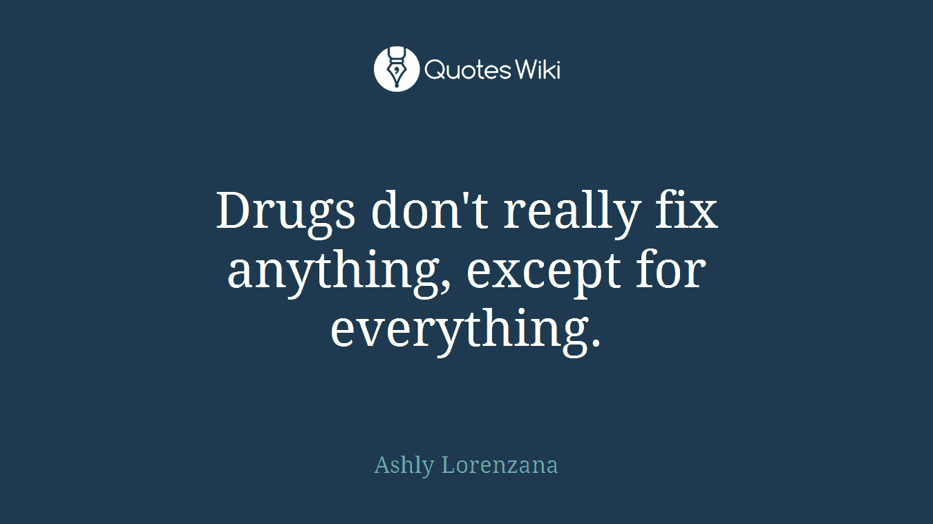 Drugs don't really fix anything, except for everything.