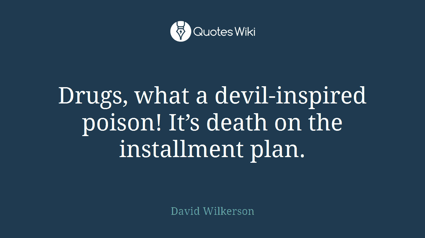 Drugs, what a devil-inspired poison! It’s death on the installment plan.