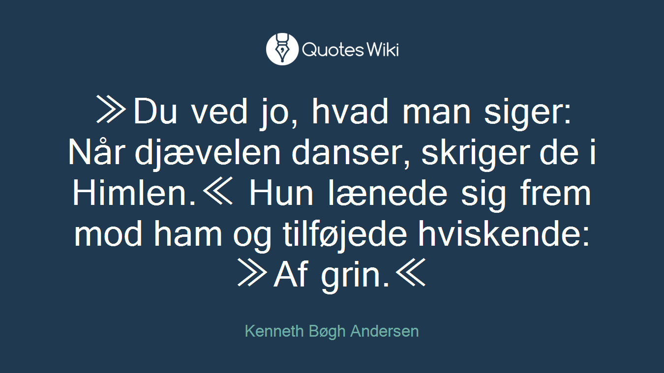 ≫Du ved jo, hvad man siger: Når djævelen danser, skriger de i Himlen.≪ Hun lænede sig frem mod ham og tilføjede hviskende: ≫Af grin.≪