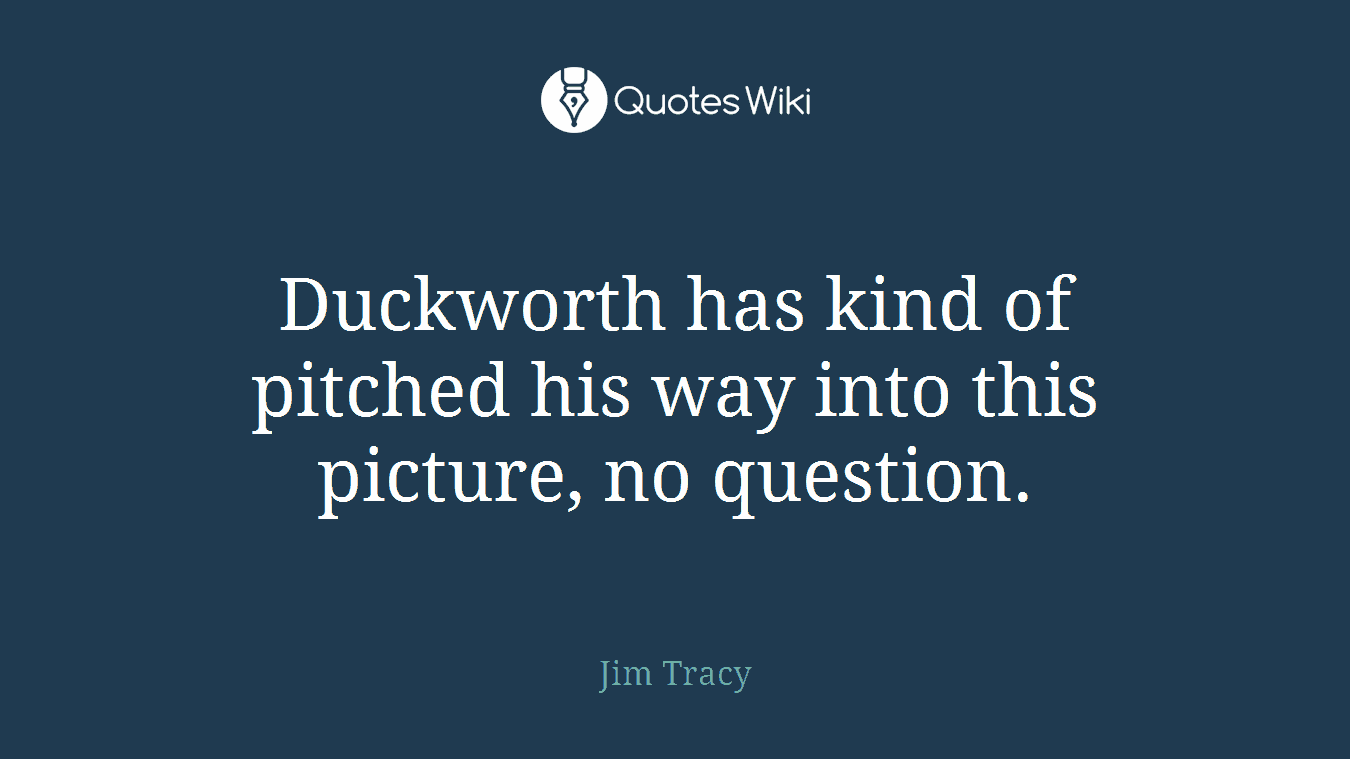Duckworth has kind of pitched his way into this picture, no question.