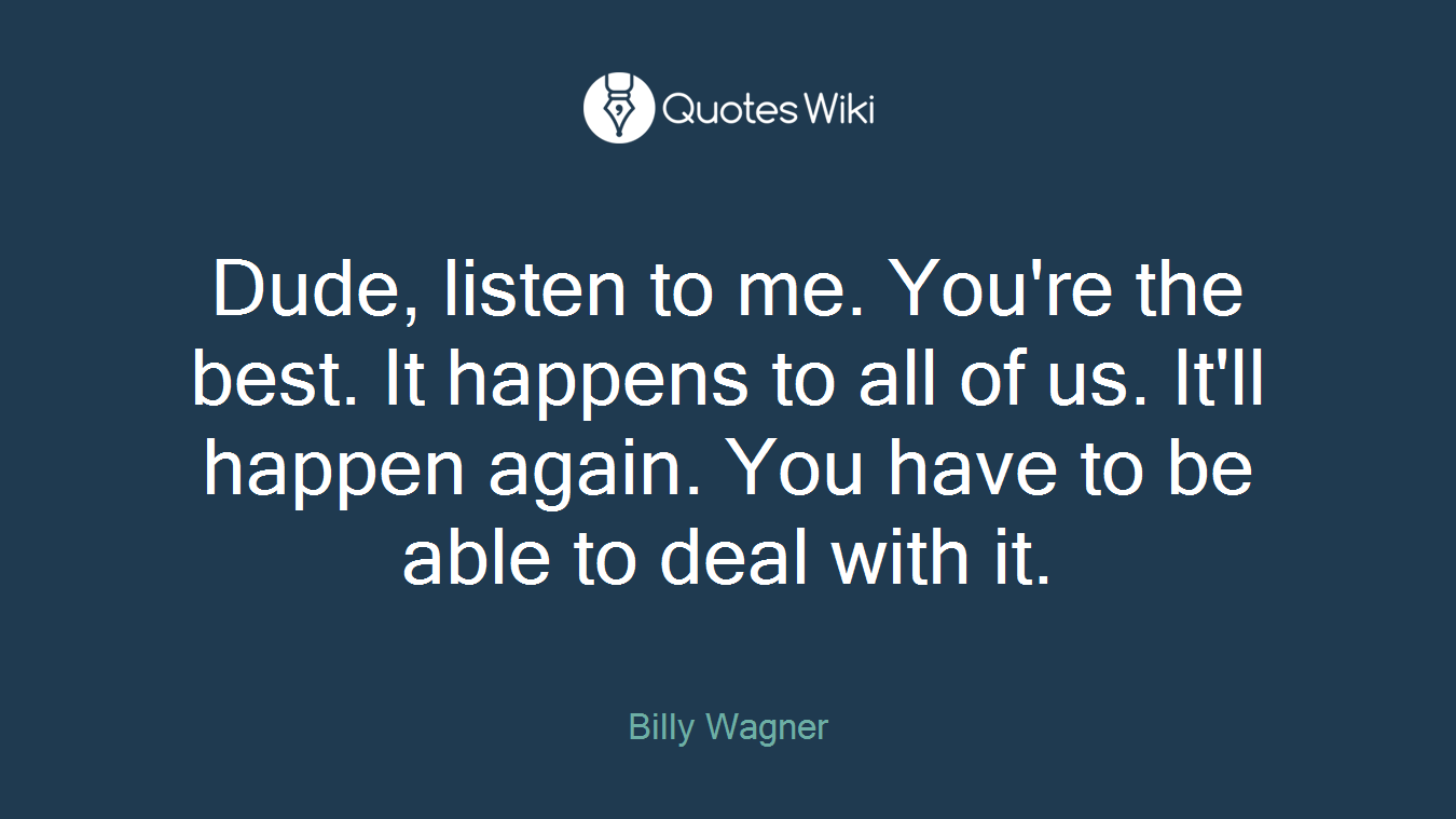 Dude, listen to me. You're the best. It happens to all of us. It'll happen again. You have to be able to deal with it.