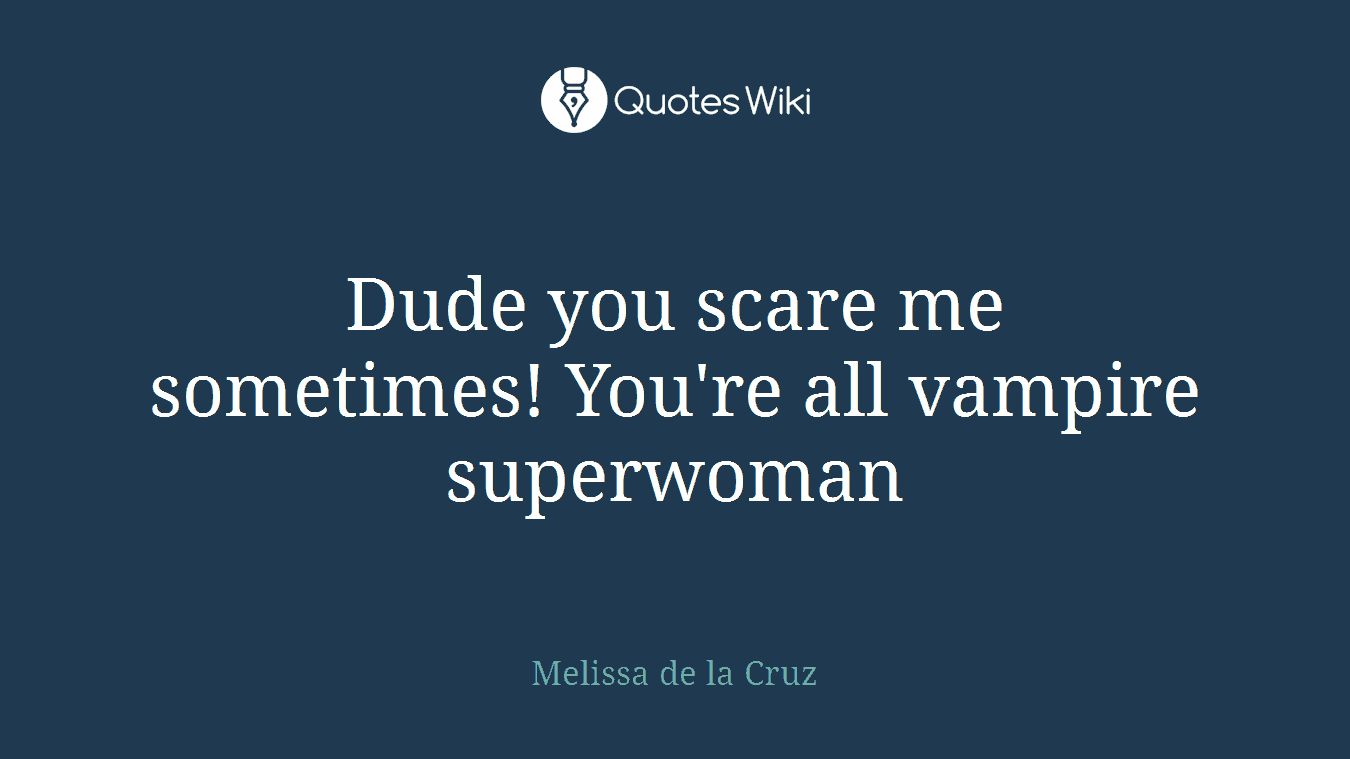 Dude you scare me sometimes! You're all vampire superwoman