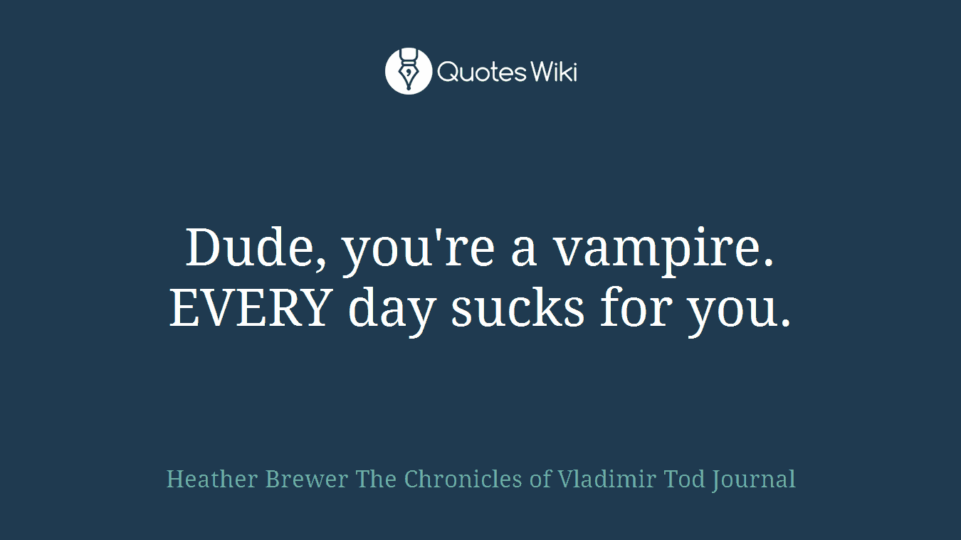 Dude, you're a vampire. EVERY day sucks for you.