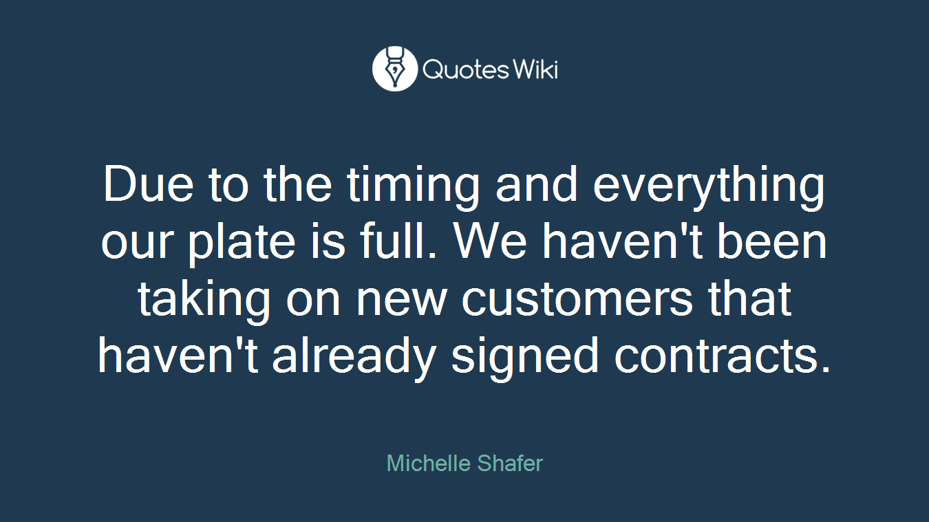 Due to the timing and everything our plate is full. We haven't been taking on new customers that haven't already signed contracts.