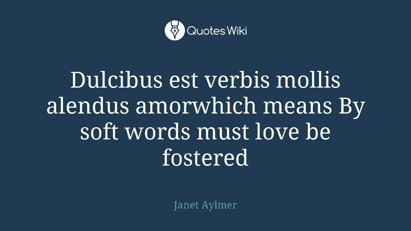 Dulcibus est verbis mollis alendus amorwhich means By soft words must love be fostered