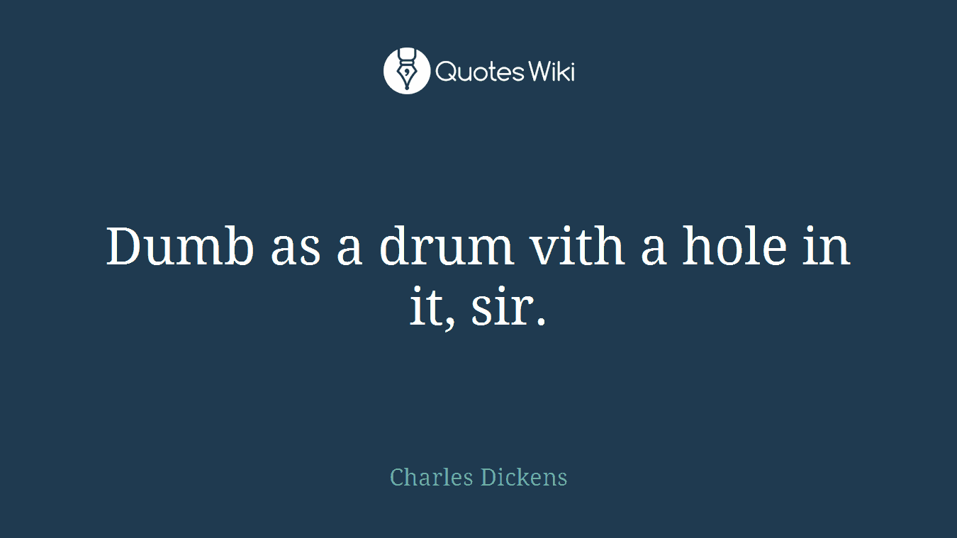 Dumb as a drum vith a hole in it, sir.