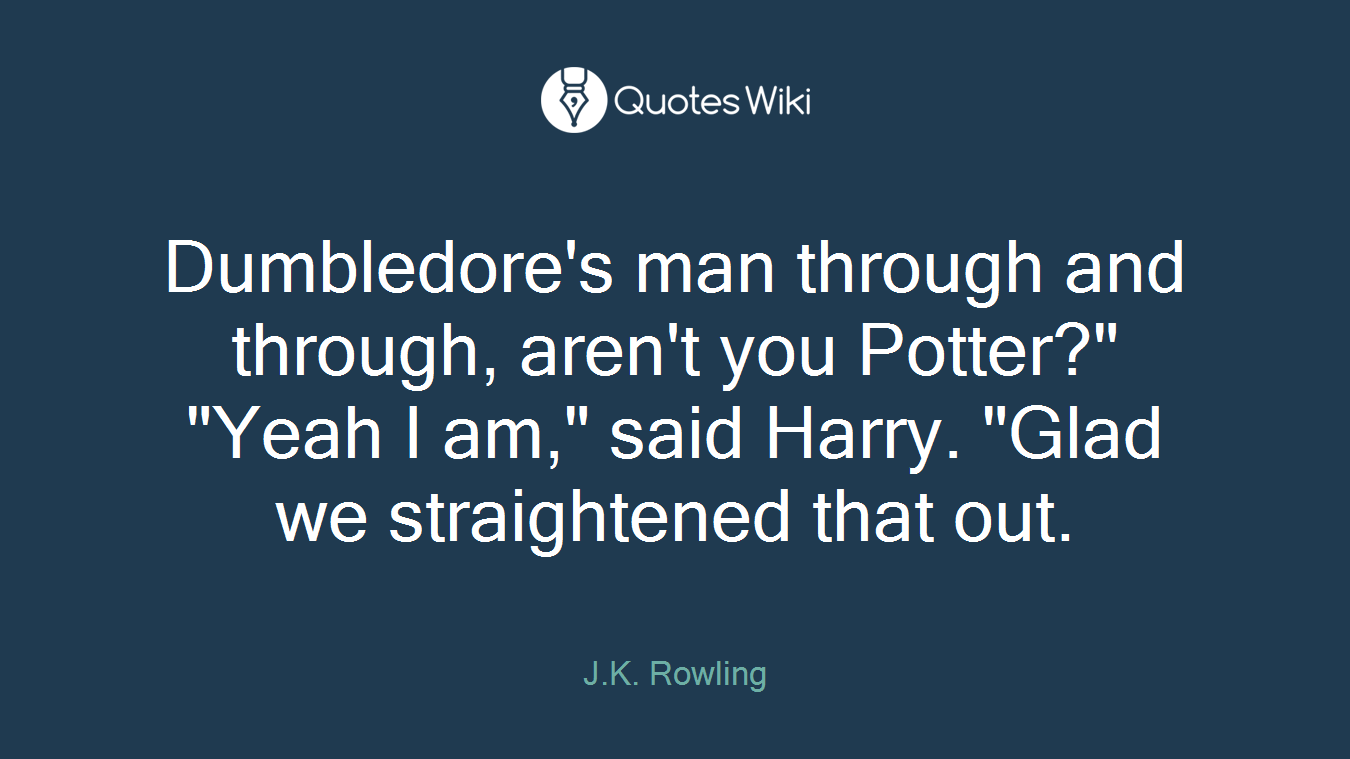 Dumbledore's man through and through, aren't you Potter?" "Yeah I am," said Harry. "Glad we straightened that out.