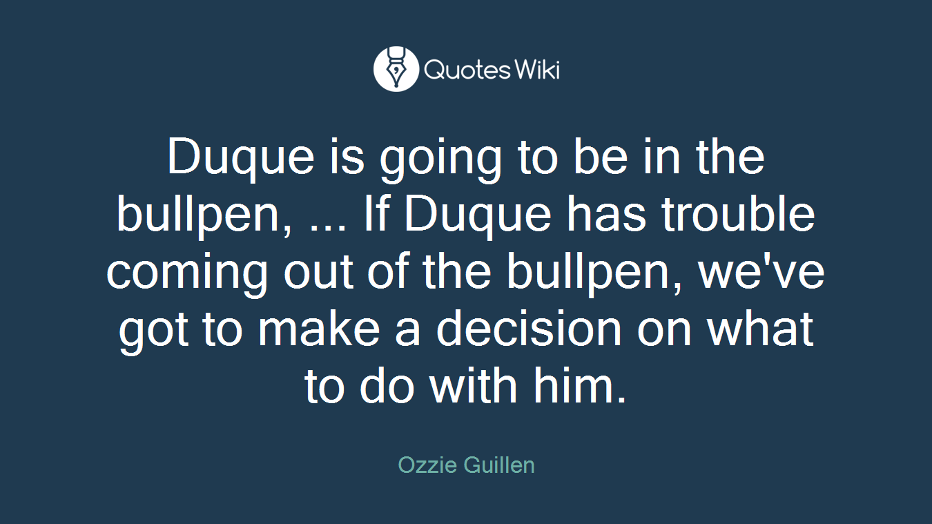 Duque is going to be in the bullpen, ... If Duque has trouble coming out of the bullpen, we've got to make a decision on what to do with him.