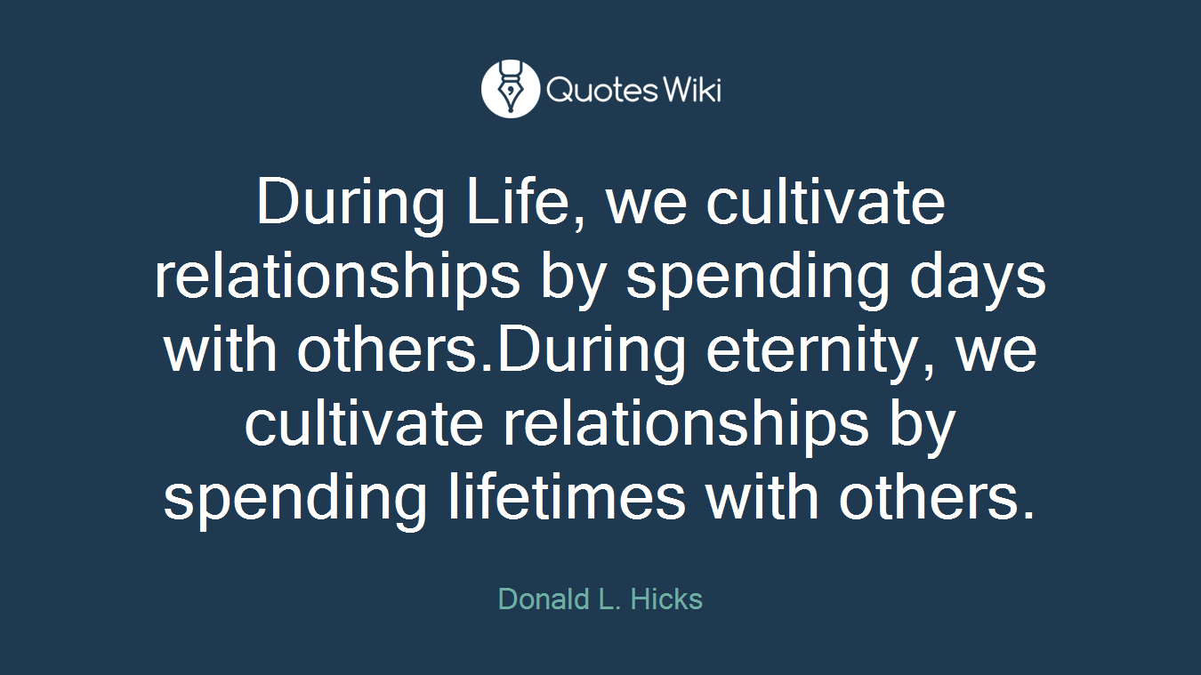 During Life, we cultivate relationships by spending days with others.During eternity, we cultivate relationships by spending lifetimes with others.