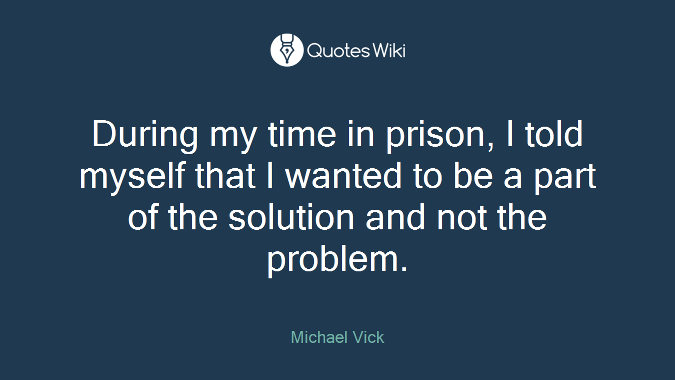 During my time in prison, I told myself that I wanted to be a part of the solution and not the problem.