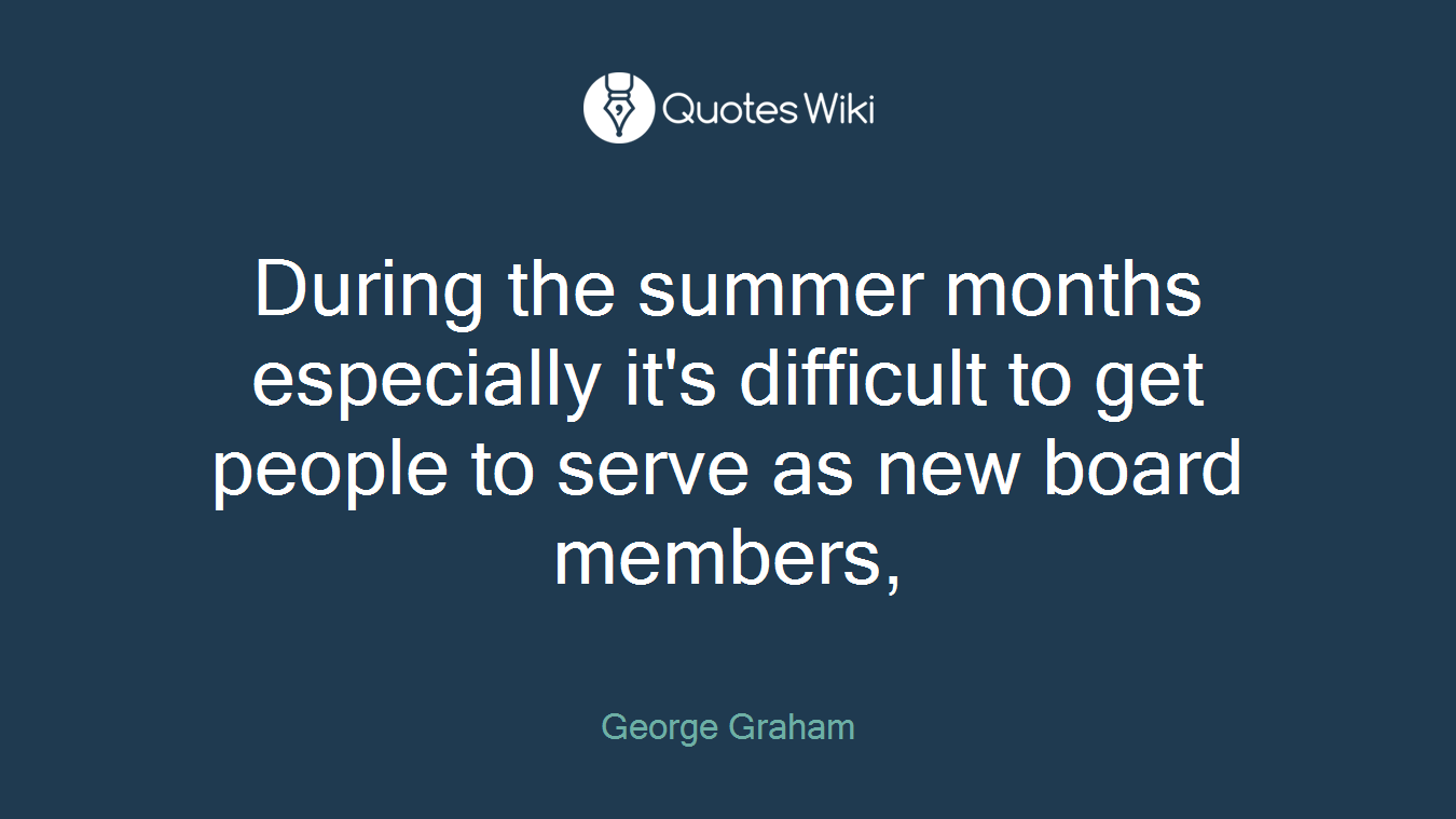 During the summer months especially it's difficult to get people to serve as new board members,