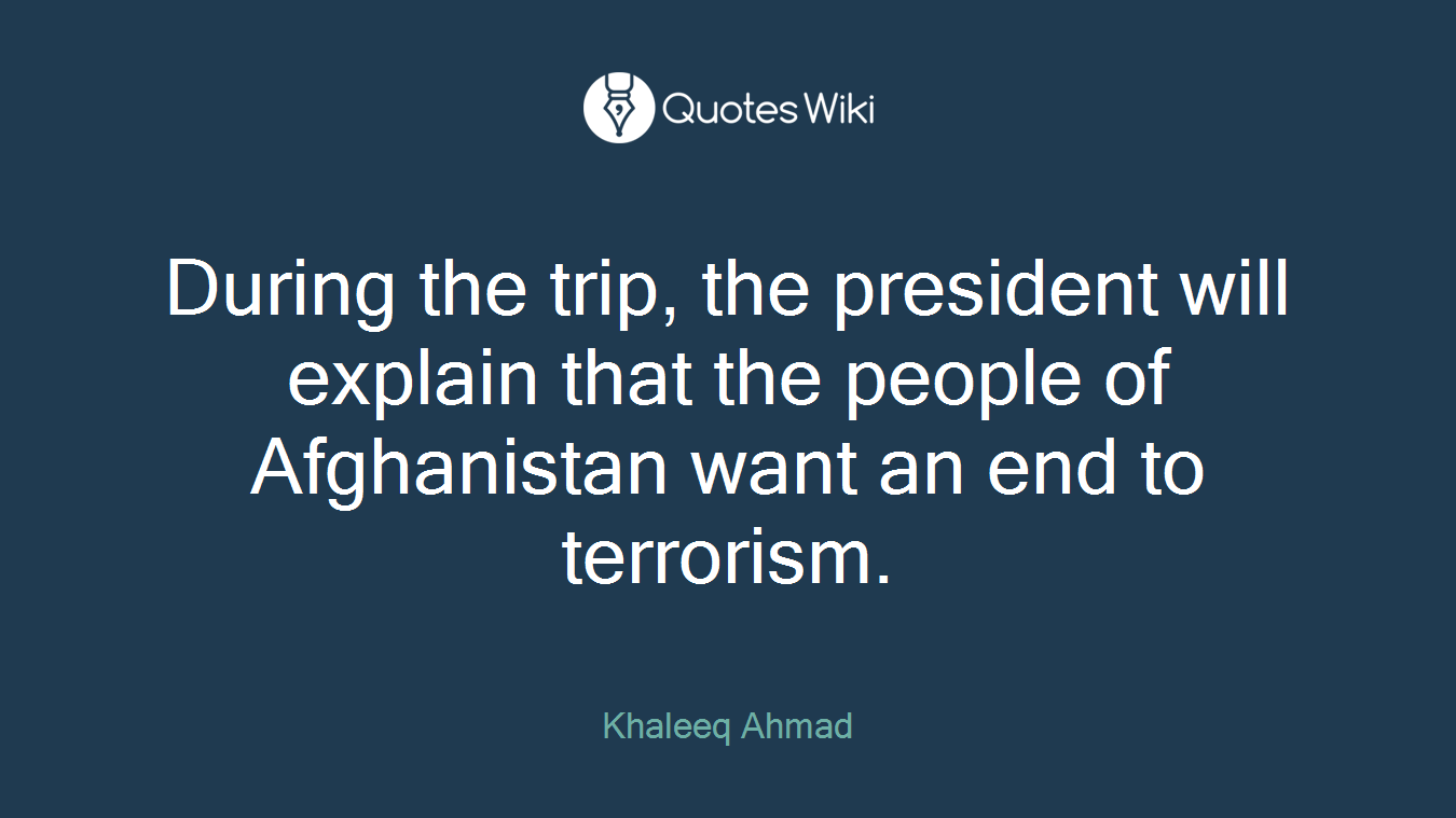 During the trip, the president will explain that the people of Afghanistan want an end to terrorism.