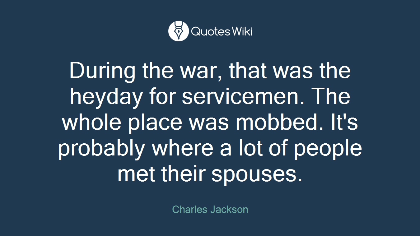 During the war, that was the heyday for servicemen. The whole place was mobbed. It's probably where a lot of people met their spouses.