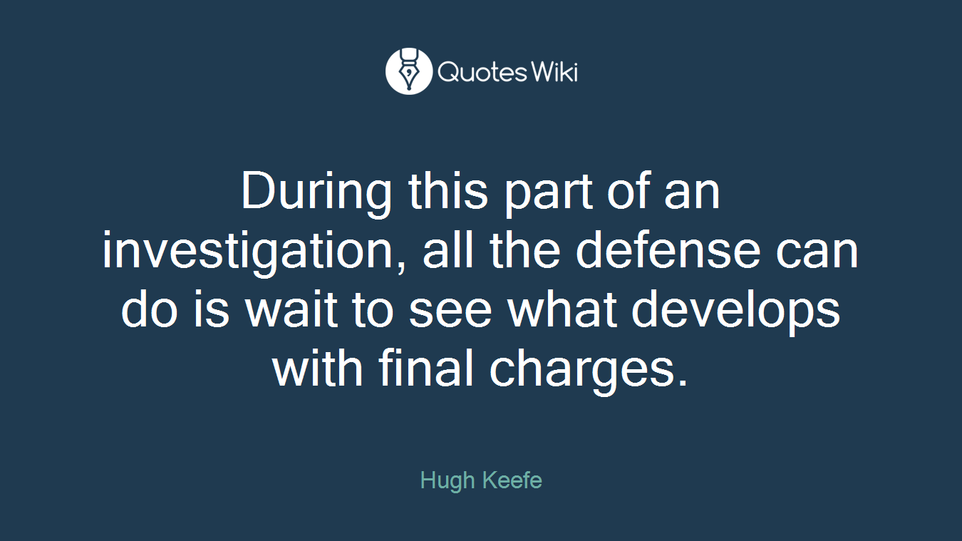 During this part of an investigation, all the defense can do is wait to see what develops with final charges.