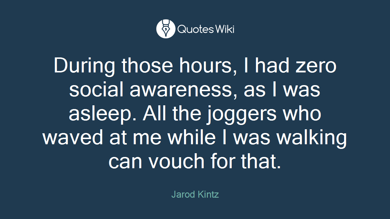 During those hours, I had zero social awareness, as I was asleep. All the joggers who waved at me while I was walking can vouch for that.