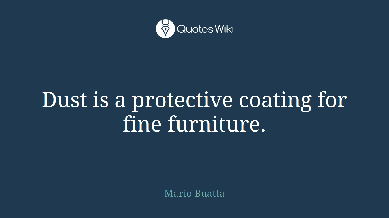 Dust is a protective coating for fine furniture.