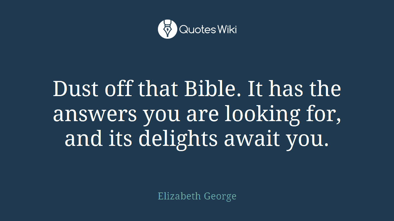 Dust off that Bible. It has the answers you are looking for, and its delights await you.