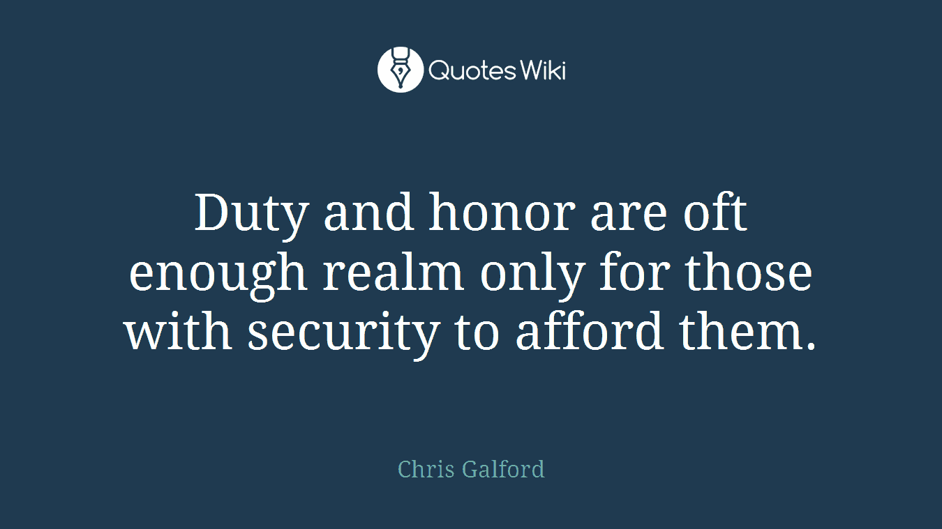 Duty and honor are oft enough realm only for those with security to afford them.