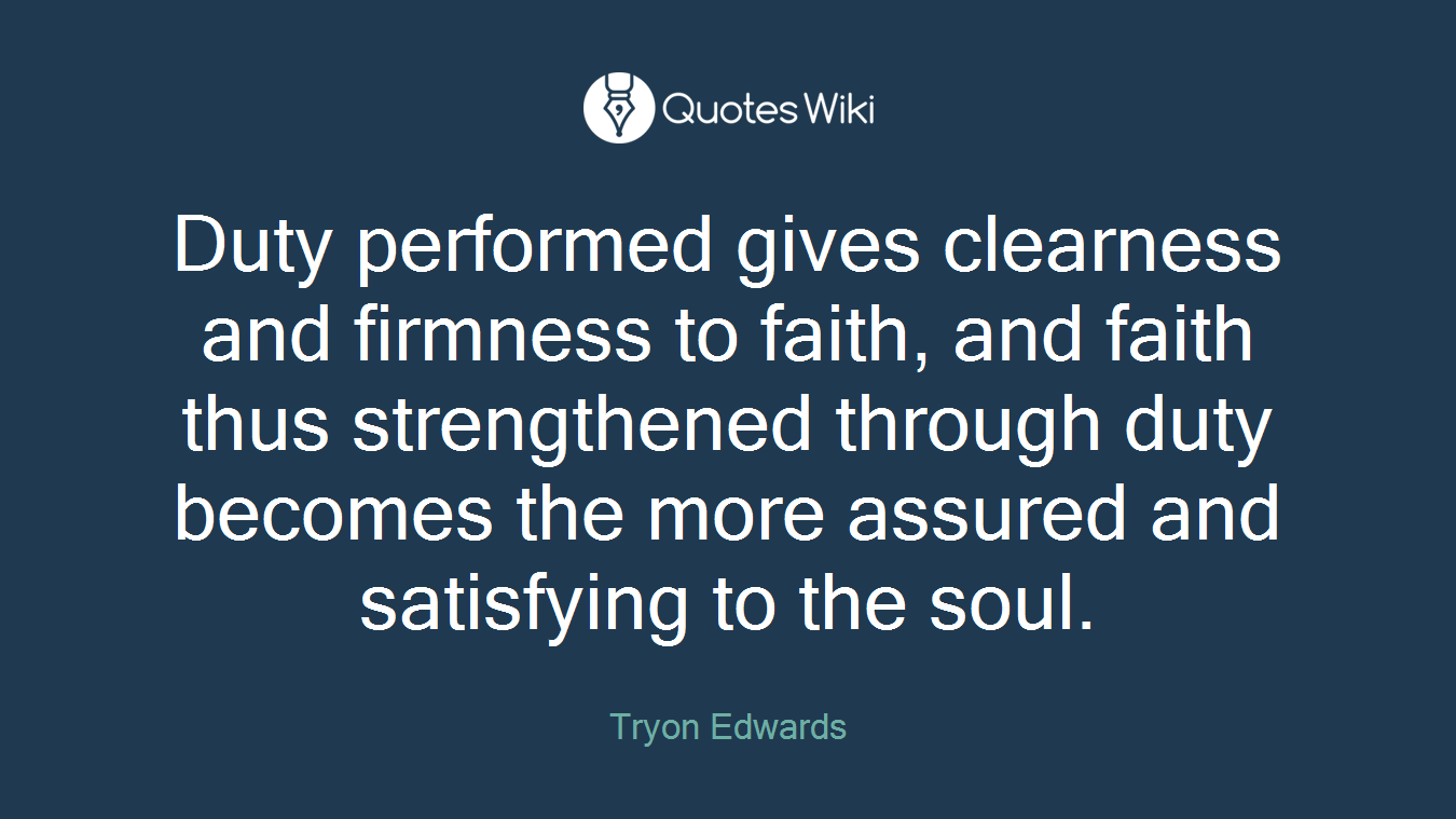 Duty performed gives clearness and firmness to faith, and faith thus strengthened through duty becomes the more assured and satisfying to the soul.