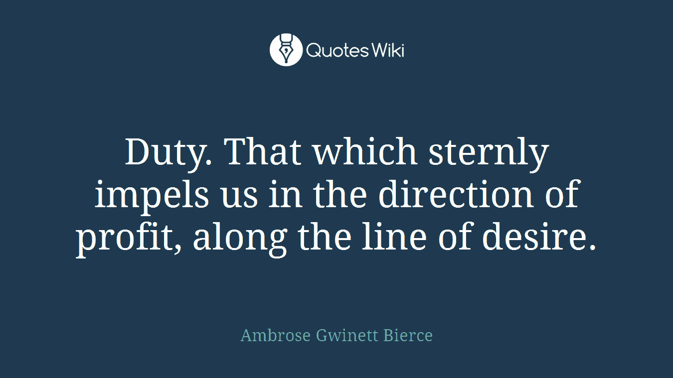 Duty. That which sternly impels us in the direction of profit, along the line of desire.