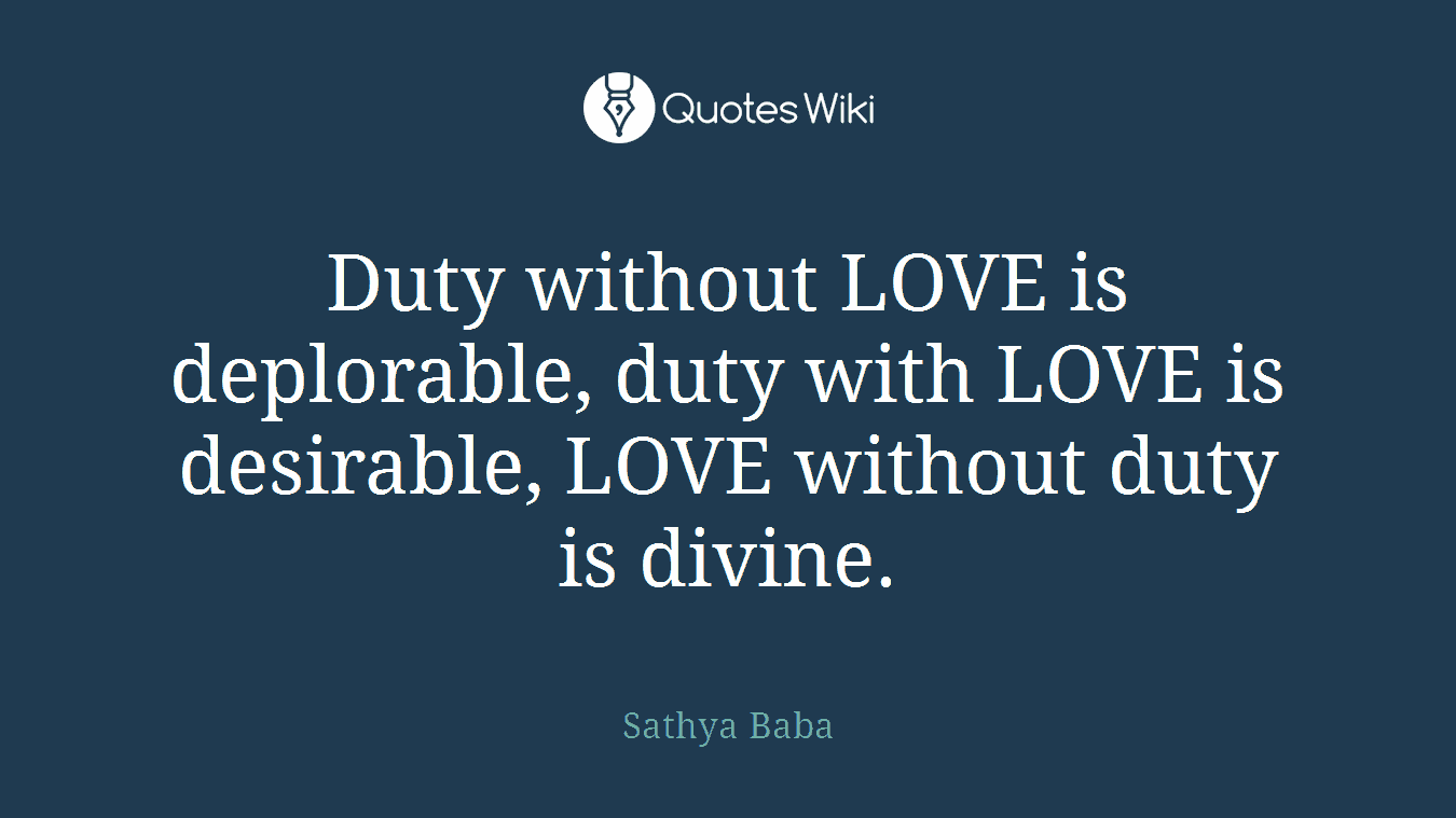 Duty without LOVE is deplorable, duty with LOVE is desirable, LOVE without duty is divine.