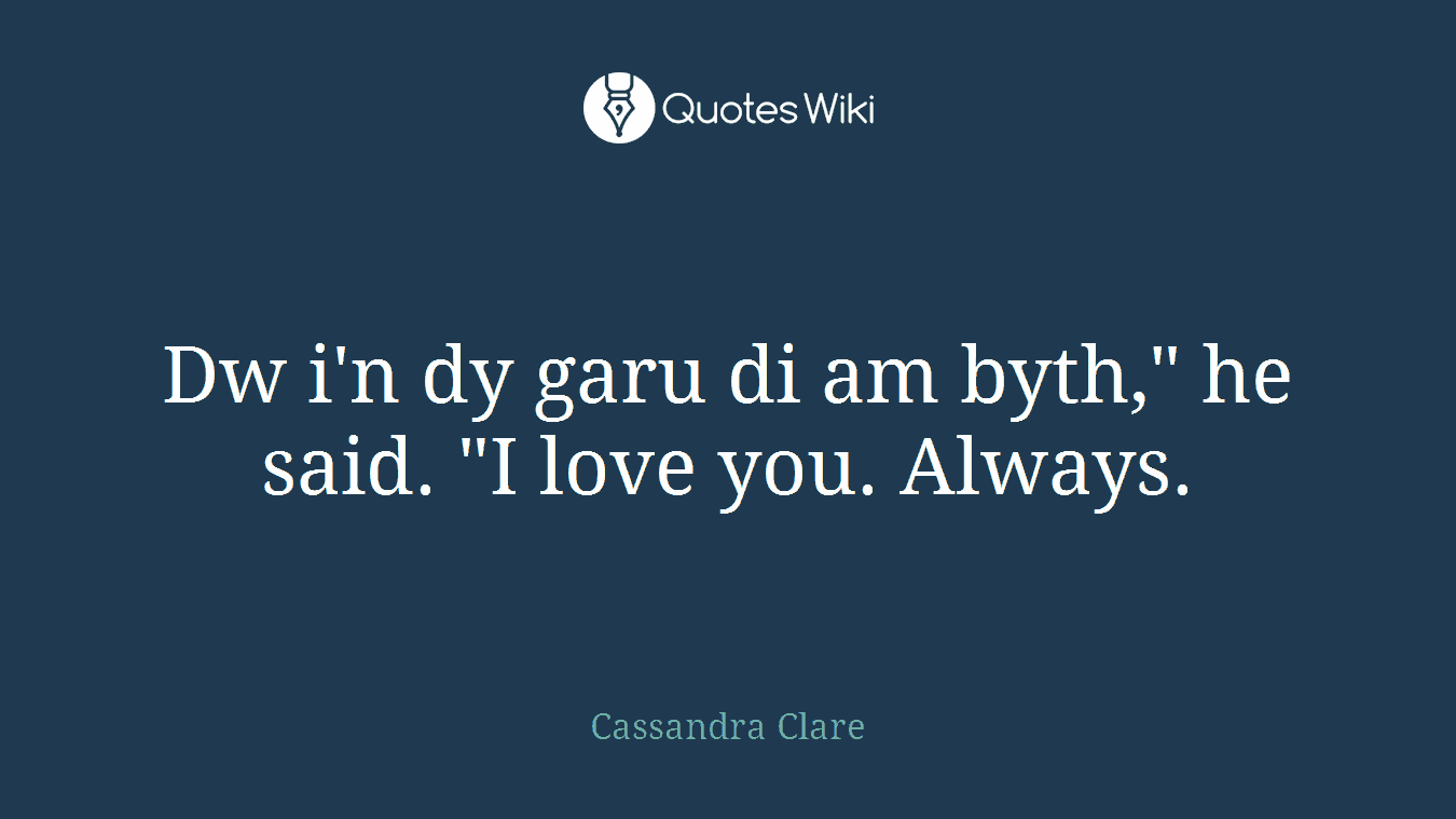 Dw i'n dy garu di am byth," he said. "I love you. Always.