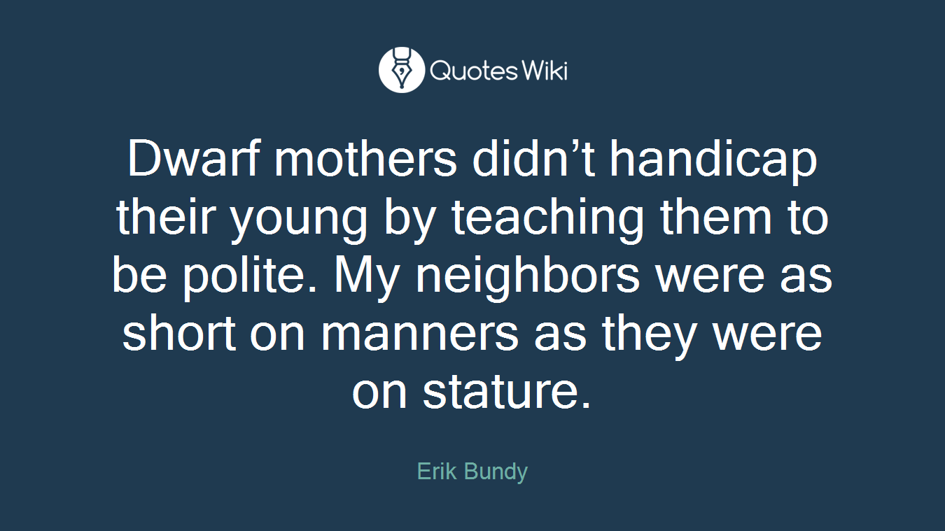 Dwarf mothers didn’t handicap their young by teaching them to be polite. My neighbors were as short on manners as they were on stature.