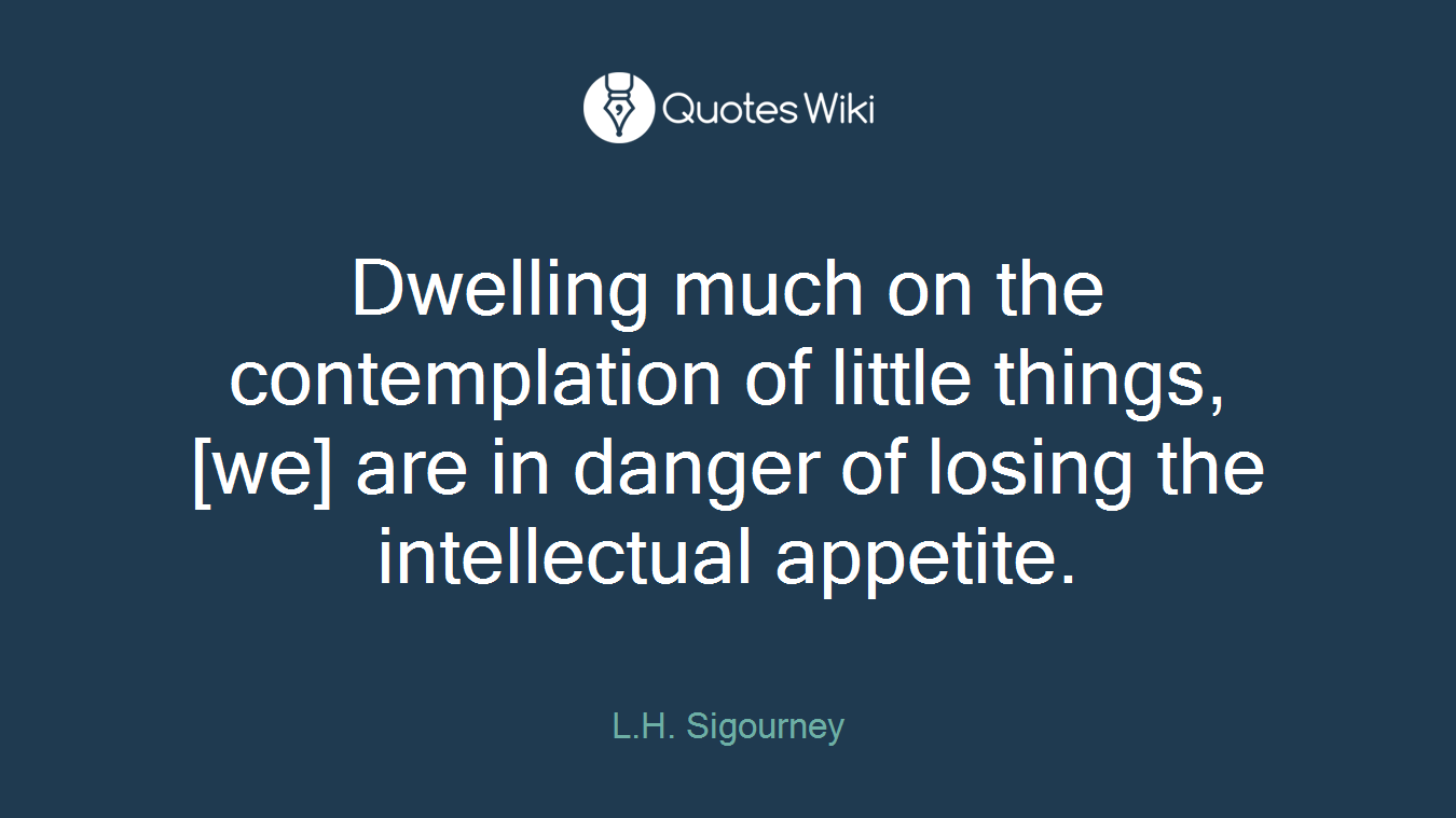 Dwelling much on the contemplation of little things, [we] are in danger of losing the intellectual appetite.
