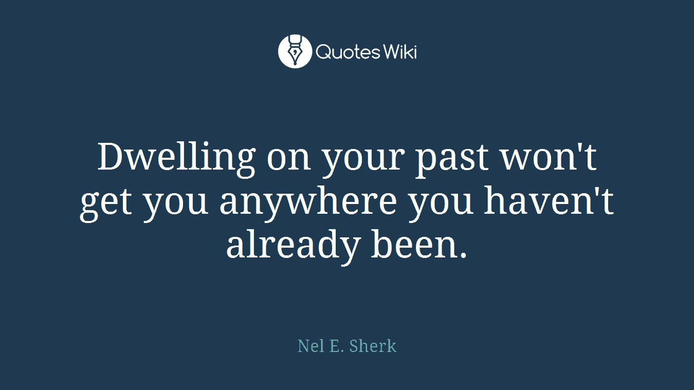 Dwelling on your past won't get you anywhere you haven't already been.