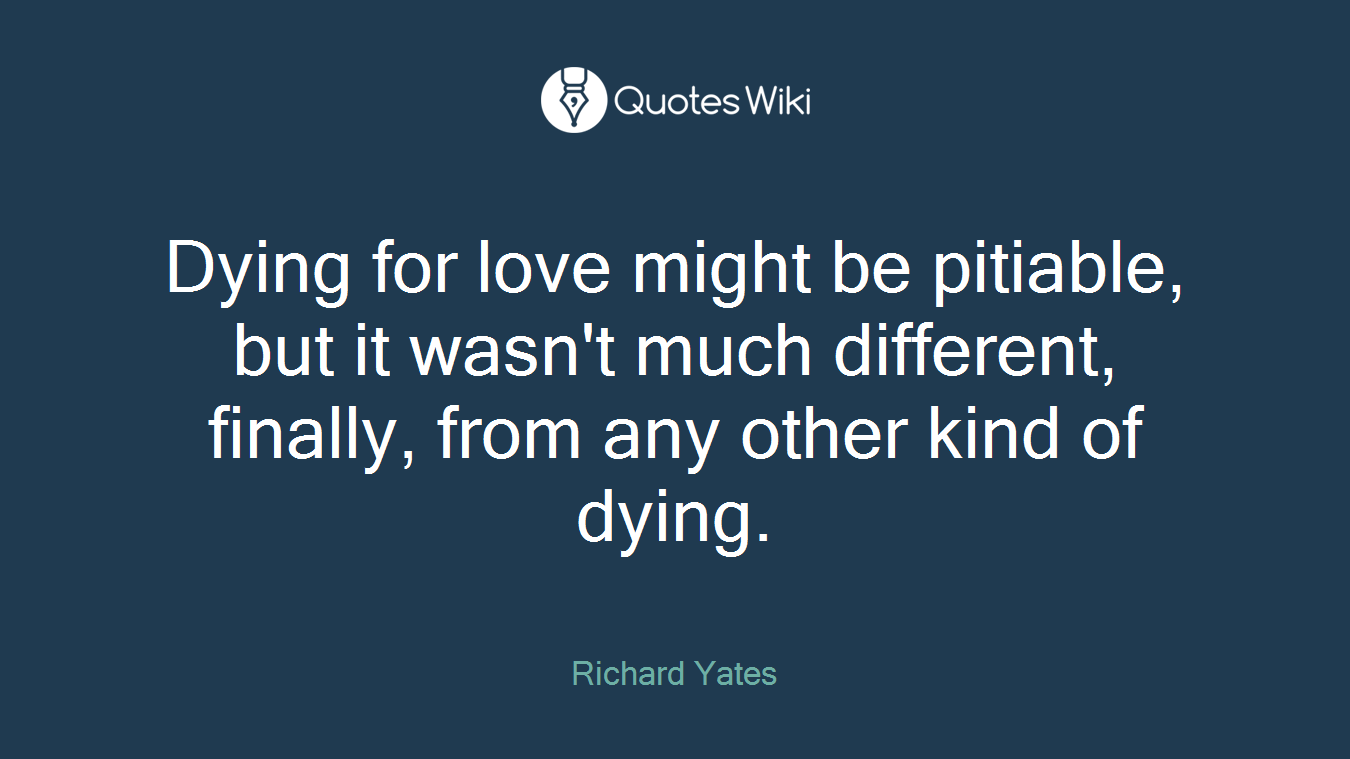 Dying for love might be pitiable, but it wasn't much different, finally, from any other kind of dying.
