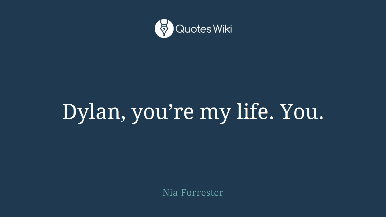 Dylan, you’re my life. You.