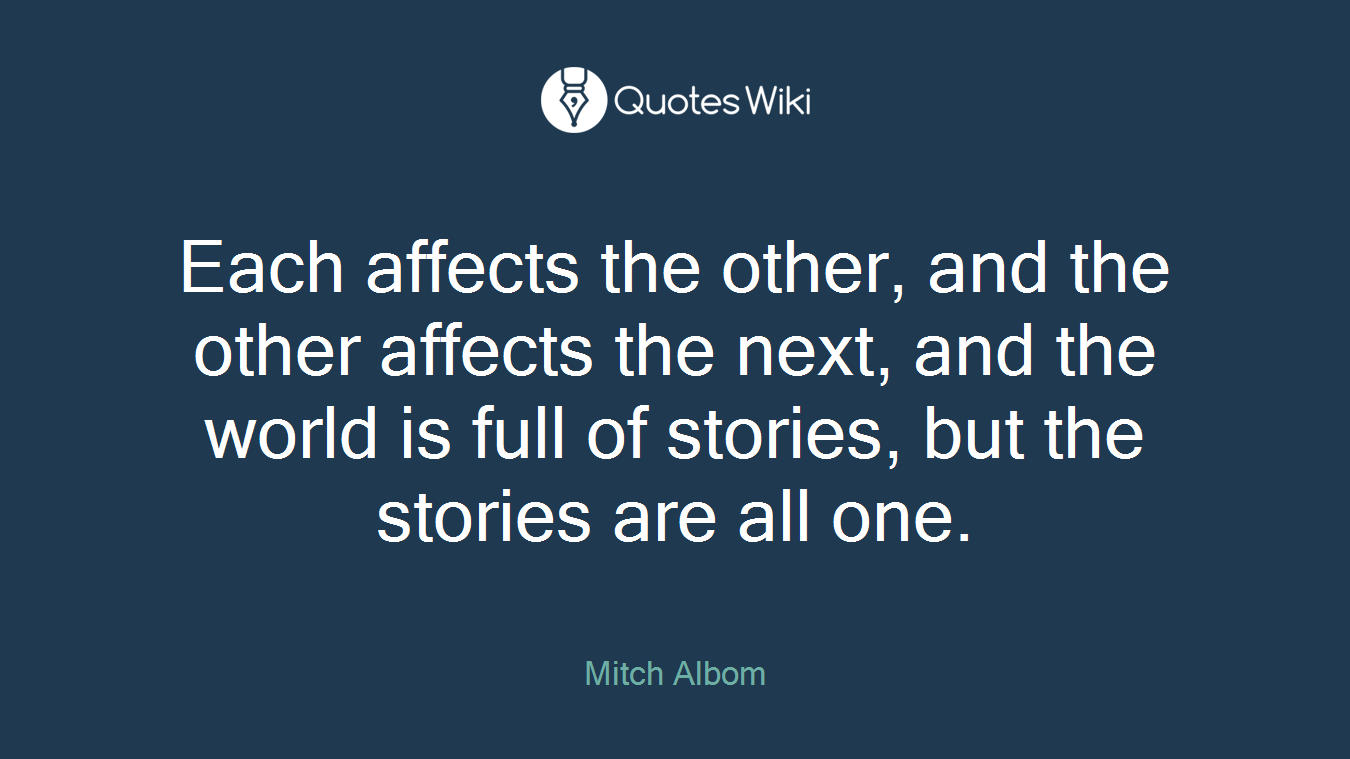 Each affects the other, and the other affects the next, and the world is full of stories, but the stories are all one.