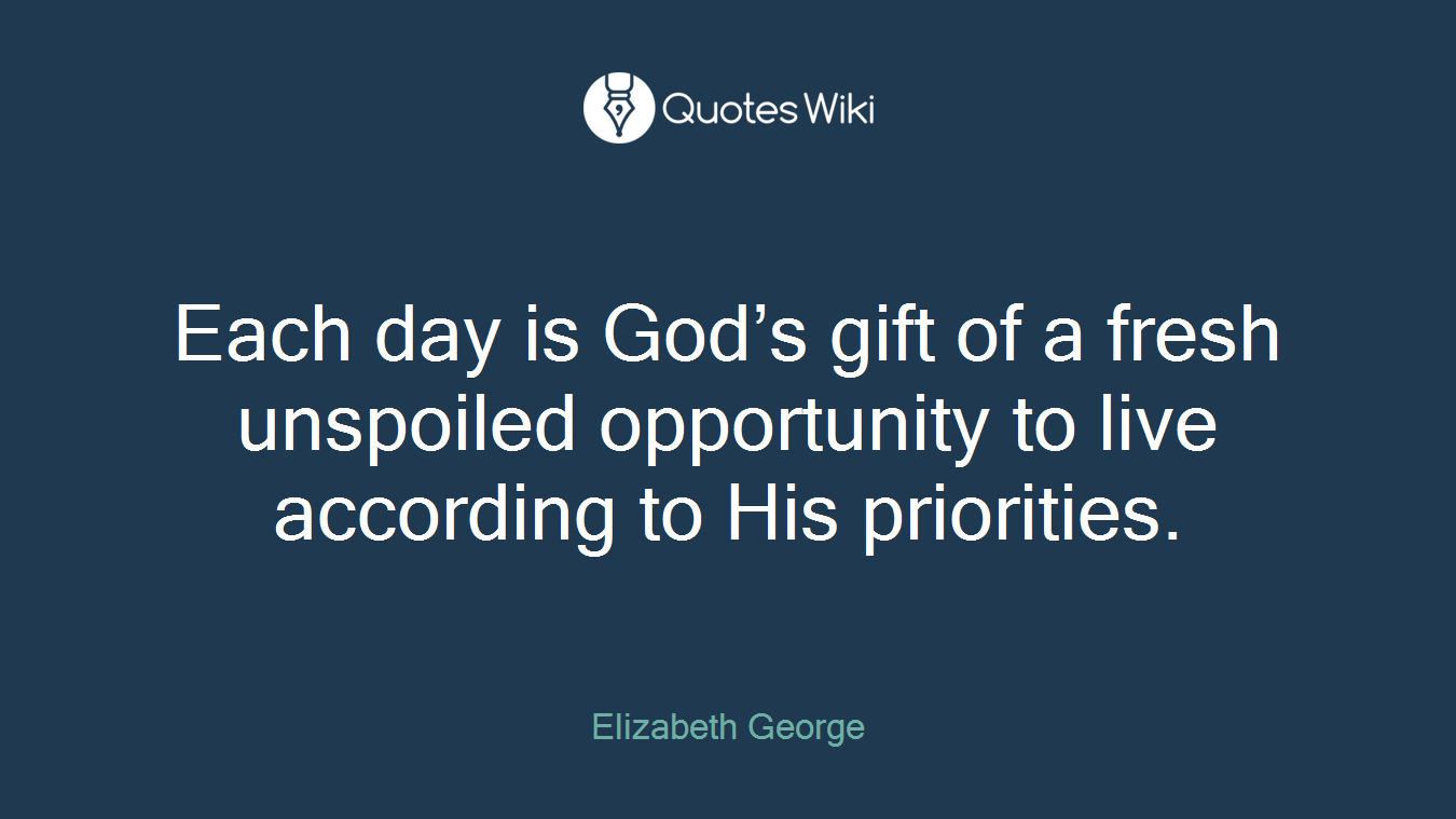 Each day is God’s gift of a fresh unspoiled opportunity to live according to His priorities.