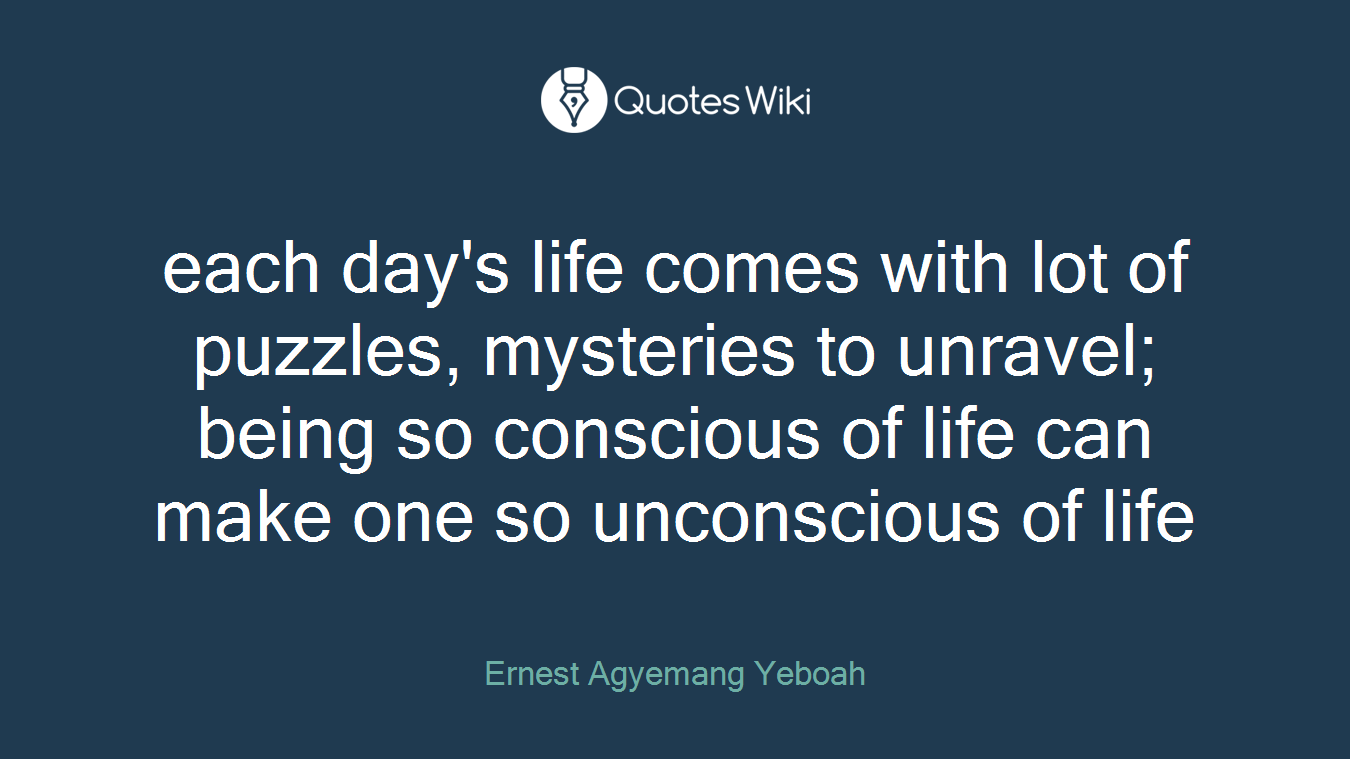each day's life comes with lot of puzzles, mysteries to unravel; being so conscious of life can make one so unconscious of life