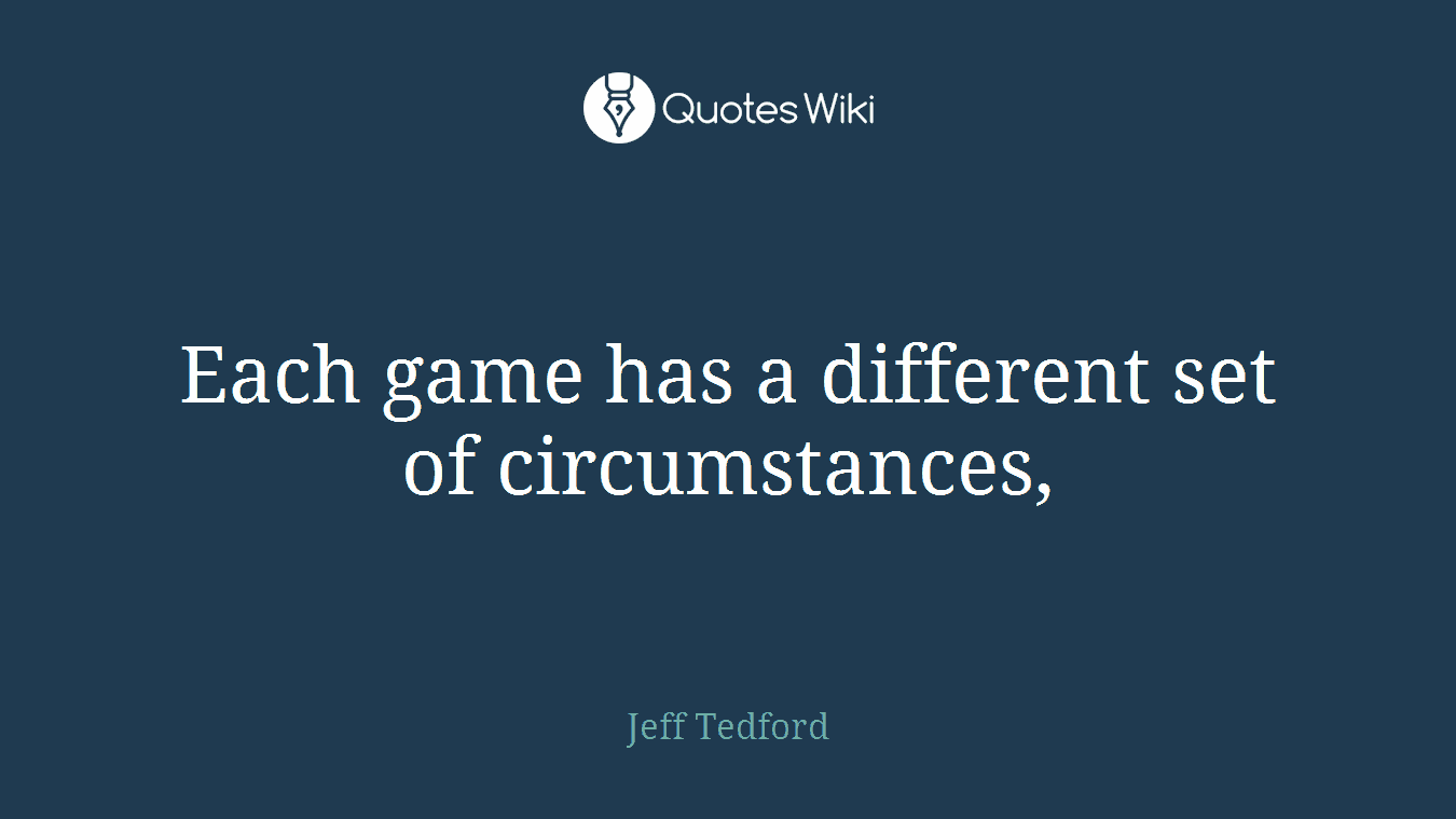 Each game has a different set of circumstances,
