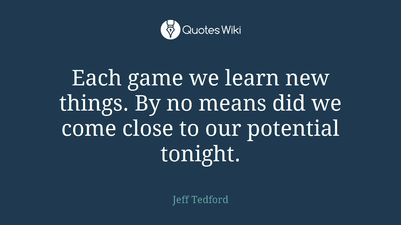 Each game we learn new things. By no means did we come close to our potential tonight.