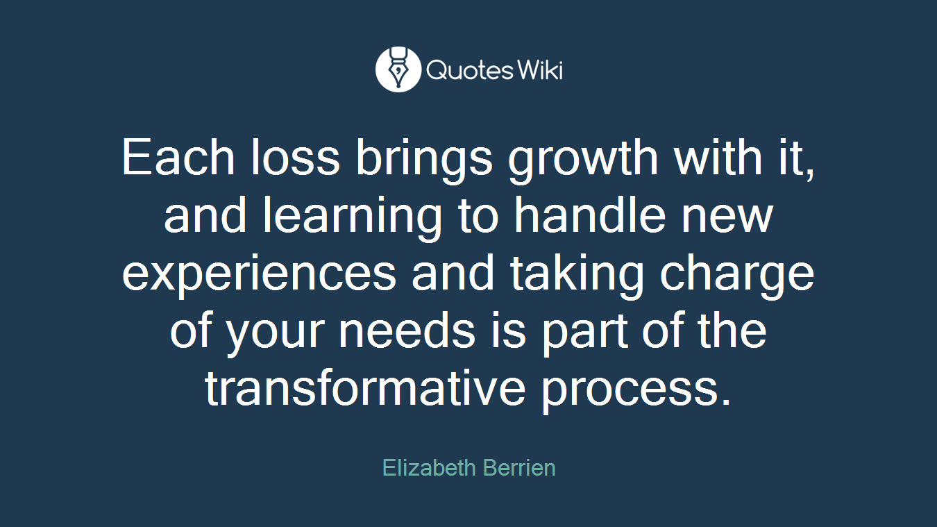 Each loss brings growth with it, and learning to handle new experiences and taking charge of your needs is part of the transformative process.