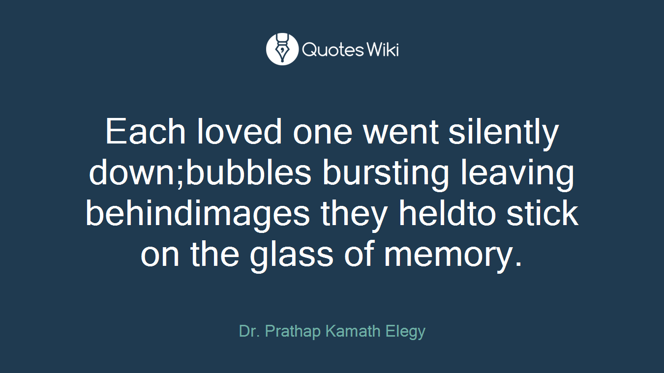 Each loved one went silently down;bubbles bursting leaving behindimages they heldto stick on the glass of memory.