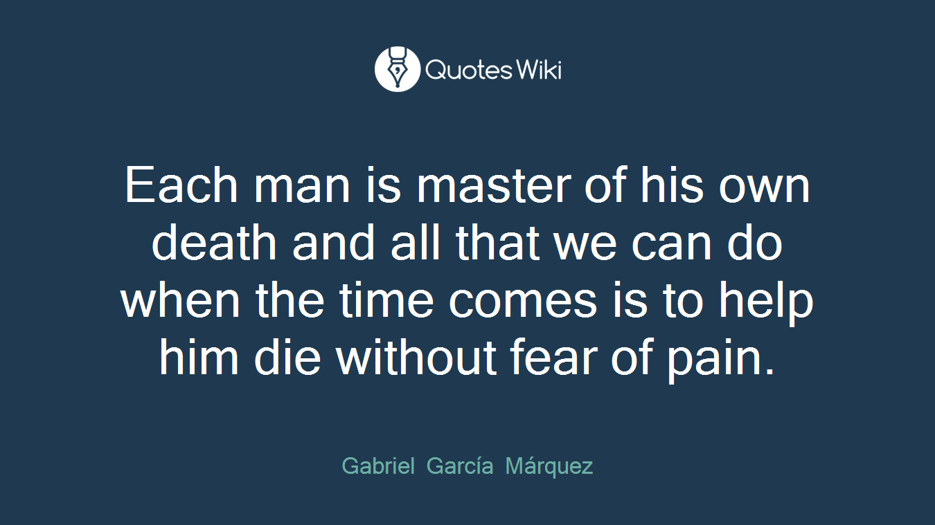 Each man is master of his own death and all that we can do when the time comes is to help him die without fear of pain.