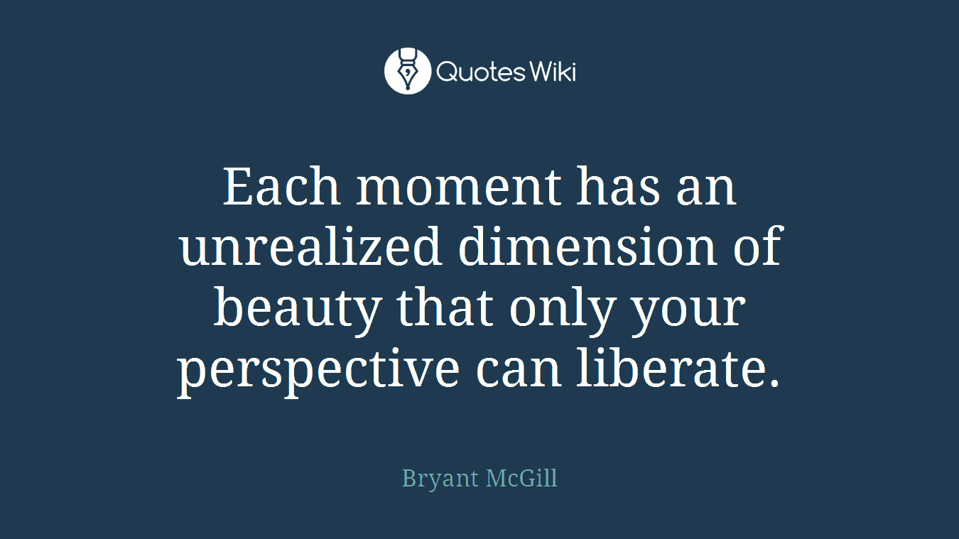 Each moment has an unrealized dimension of beauty that only your perspective can liberate.