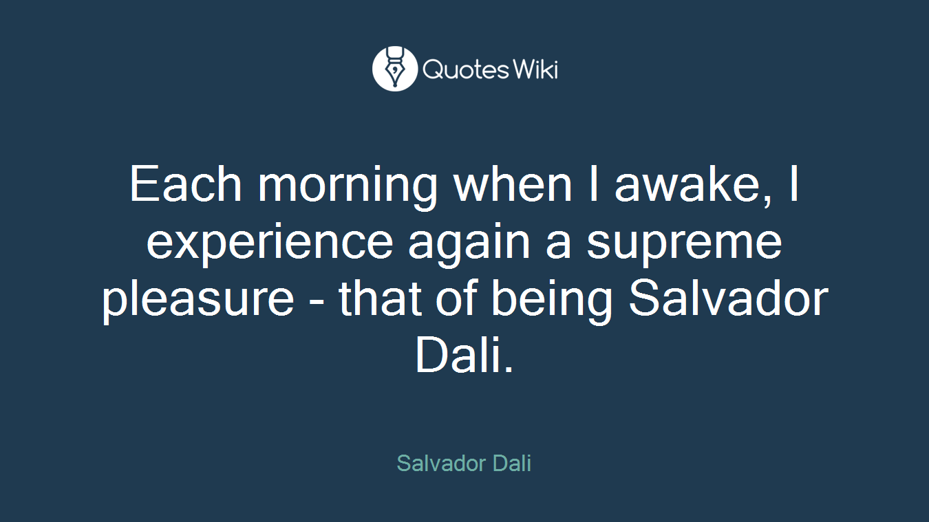 Each morning when I awake, I experience again a supreme pleasure - that of being Salvador Dali.