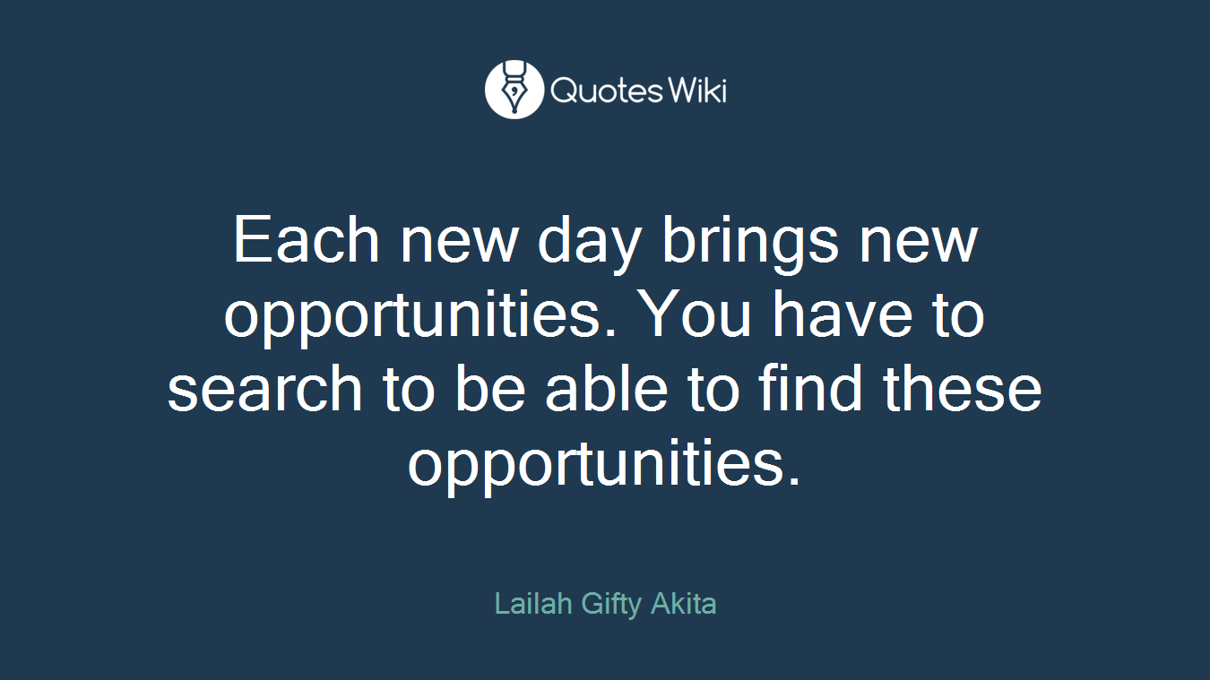 Each new day brings new opportunities. You have to search to be able to find these opportunities.