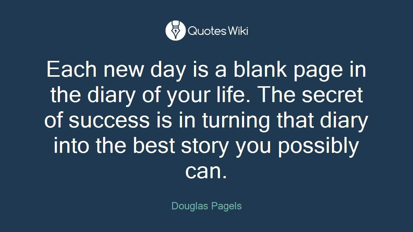 Each new day is a blank page in the diary of your life. The secret of success is in turning that diary into the best story you possibly can.