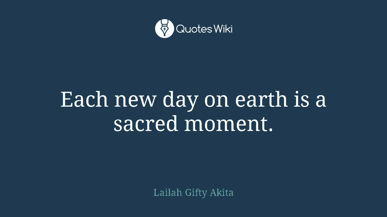 Each new day on earth is a sacred moment.