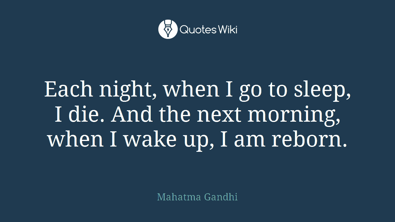 Each night, when I go to sleep, I die. And the next morning, when I wake up, I am reborn.