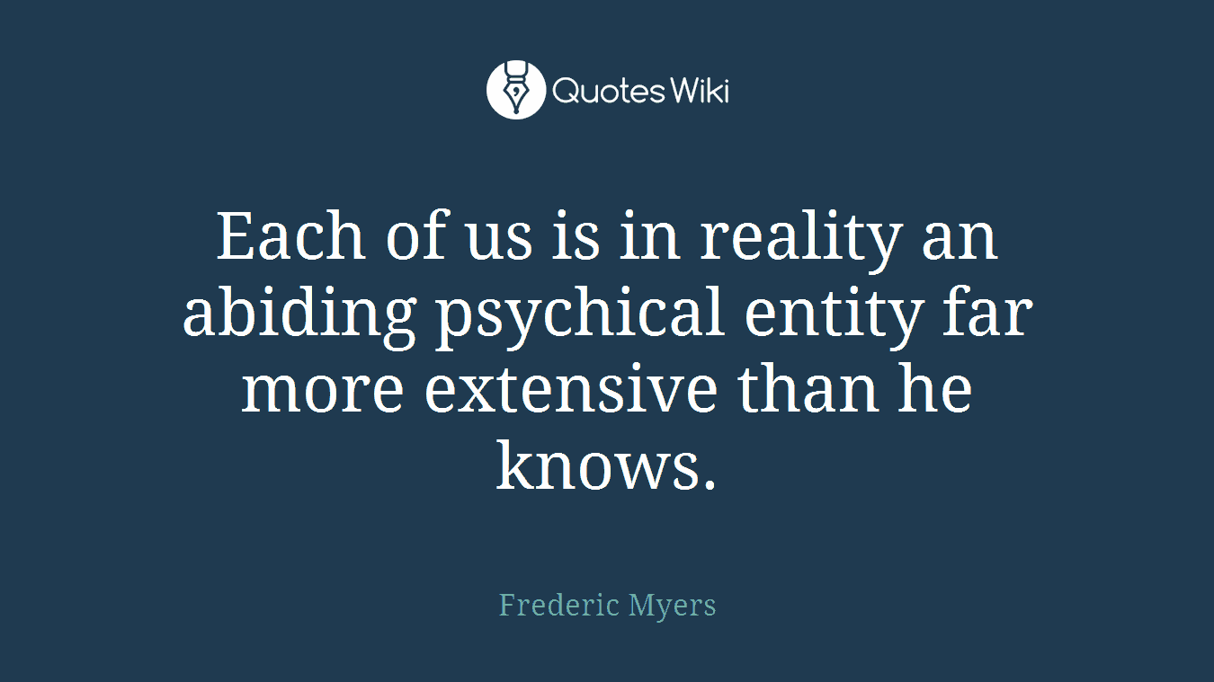 Each of us is in reality an abiding psychical entity far more extensive than he knows.