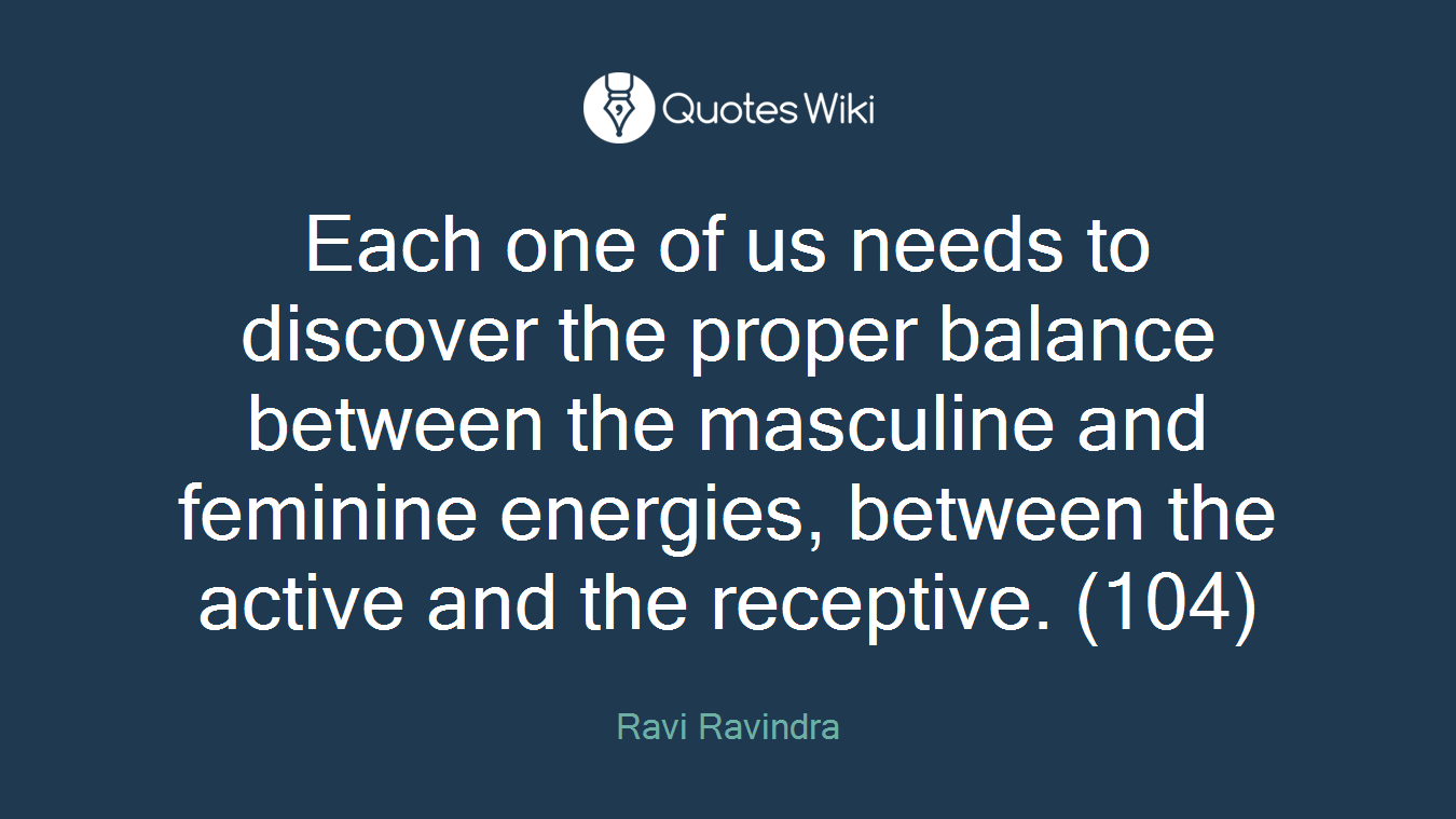 Each one of us needs to discover the proper balance between the masculine and feminine energies, between the active and the receptive. (104)