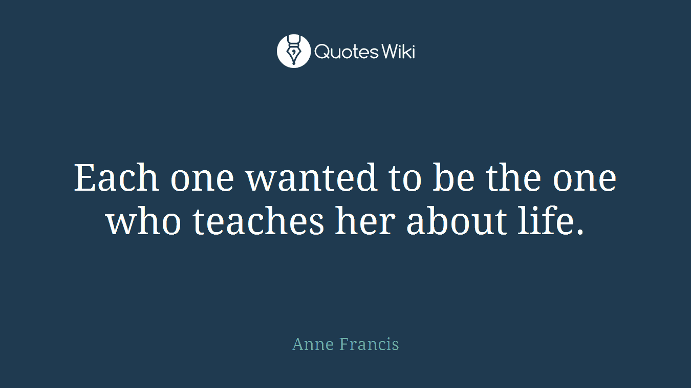 Each one wanted to be the one who teaches her about life.