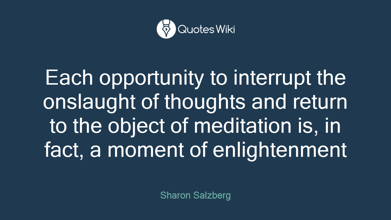Each opportunity to interrupt the onslaught of thoughts and return to the object of meditation is, in fact, a moment of enlightenment