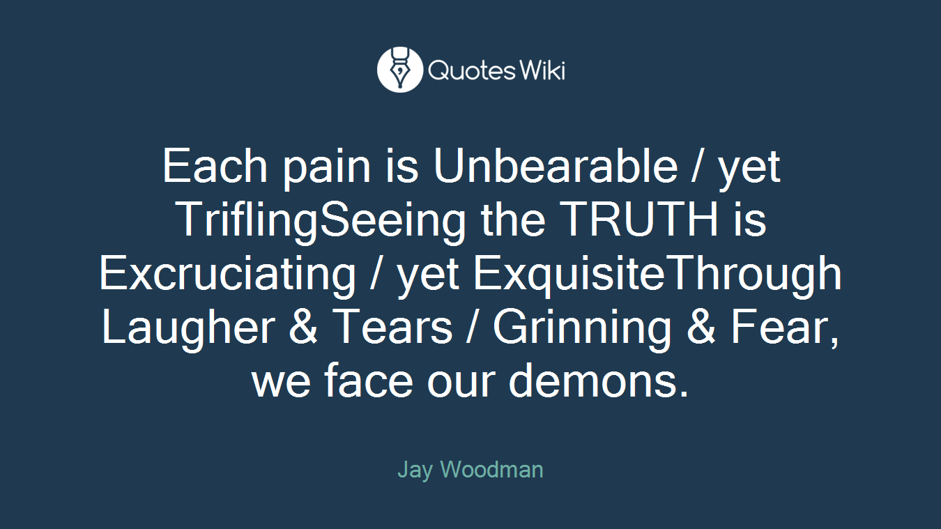 Each pain is Unbearable / yet TriflingSeeing the TRUTH is Excruciating / yet ExquisiteThrough Laugher & Tears / Grinning & Fear, we face our demons.